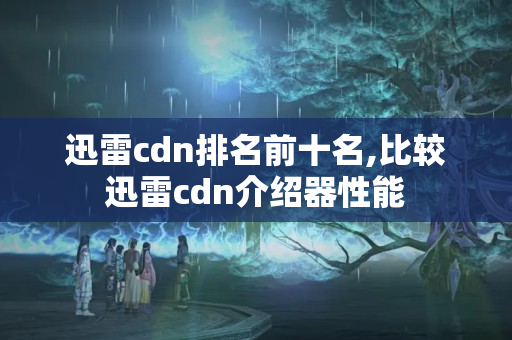 迅雷cdn排名前十名,比較迅雷cdn介紹器性能