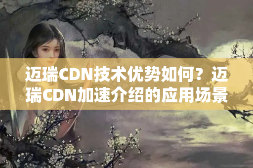 邁瑞CDN技術(shù)優(yōu)勢如何？邁瑞CDN加速介紹的應(yīng)用場景