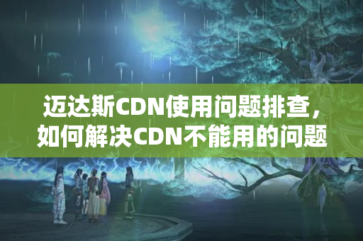 邁達(dá)斯CDN使用問(wèn)題排查，如何解決CDN不能用的問(wèn)題