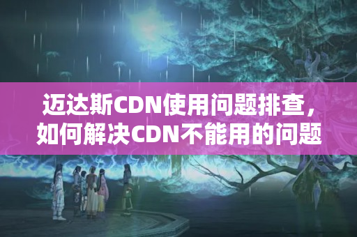 邁達斯CDN使用問題排查，如何解決CDN不能用的問題