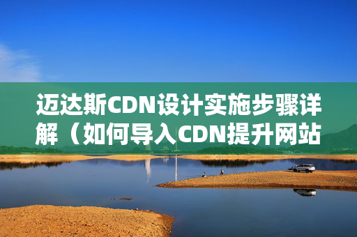 邁達(dá)斯CDN設(shè)計(jì)實(shí)施步驟詳解（如何導(dǎo)入CDN提升網(wǎng)站性能）