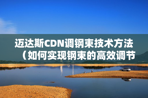 邁達斯CDN調鋼束技術方法（如何實現(xiàn)鋼束的高效調節(jié)）