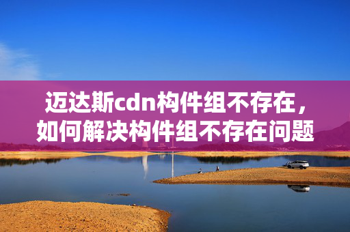 邁達(dá)斯cdn構(gòu)件組不存在，如何解決構(gòu)件組不存在問題