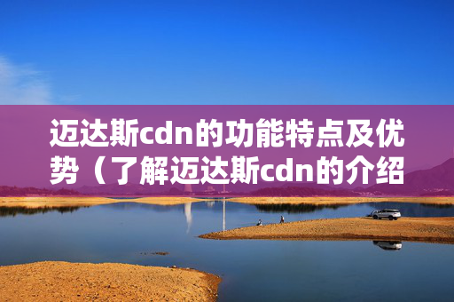 邁達(dá)斯cdn的功能特點(diǎn)及優(yōu)勢(shì)（了解邁達(dá)斯cdn的介紹能力）