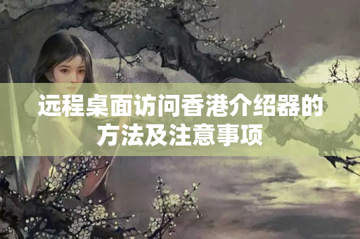 遠(yuǎn)程桌面訪問香港介紹器的方法及注意事項(xiàng)