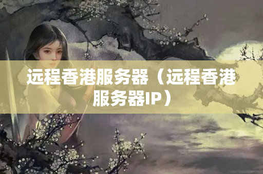 遠(yuǎn)程香港服務(wù)器（遠(yuǎn)程香港服務(wù)器IP）