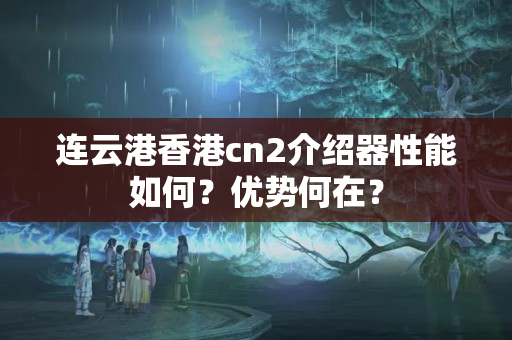 連云港香港cn2介紹器性能如何？?jī)?yōu)勢(shì)何在？