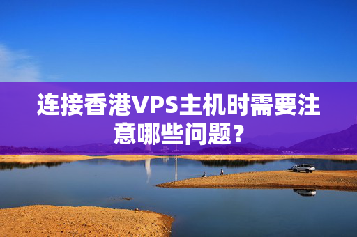 連接香港VPS主機(jī)時需要注意哪些問題？