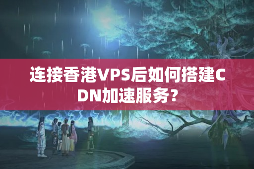 連接香港VPS后如何搭建CDN加速服務？