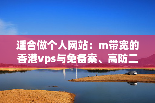 適合做個人網(wǎng)站：m帶寬的香港vps與免備案、高防二選一，哪種更劃算？