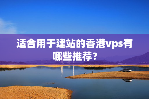 適合用于建站的香港vps有哪些推薦？