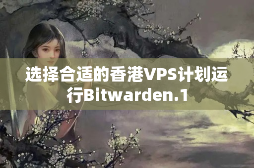 選擇合適的香港VPS計(jì)劃運(yùn)行Bitwarden