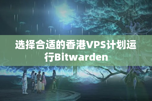 選擇合適的香港VPS計(jì)劃運(yùn)行Bitwarden