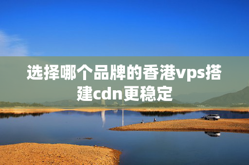 選擇哪個品牌的香港vps搭建cdn更穩(wěn)定