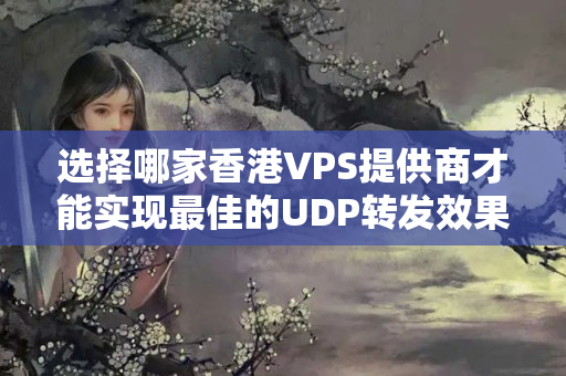 選擇哪家香港VPS提供商才能實現(xiàn)最佳的UDP轉(zhuǎn)發(fā)效果？