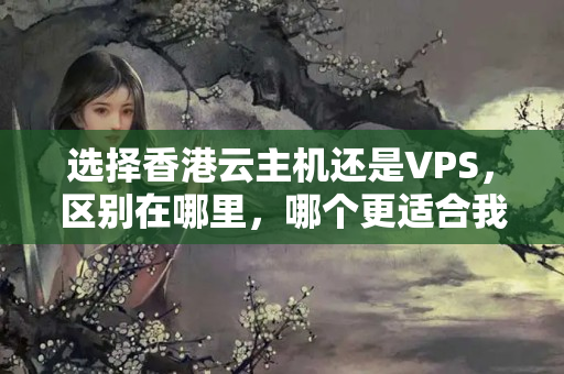 選擇香港云主機還是VPS，區(qū)別在哪里，哪個更適合我的業(yè)務需求？