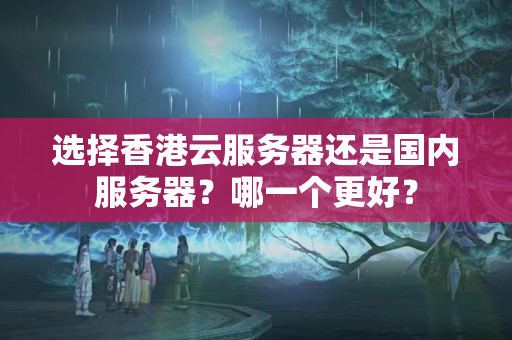 選擇香港云服務(wù)器還是國(guó)內(nèi)服務(wù)器？哪一個(gè)更好？