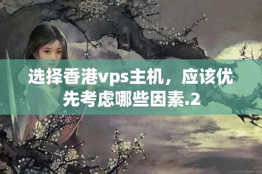 選擇香港vps主機(jī)，應(yīng)該優(yōu)先考慮哪些因素