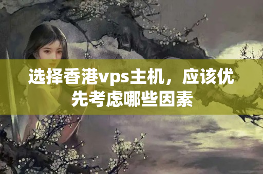 選擇香港vps主機(jī)，應(yīng)該優(yōu)先考慮哪些因素