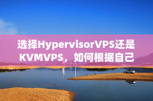 選擇HypervisorVPS還是KVMVPS，如何根據(jù)自己的實(shí)際需求選擇最適合的一款