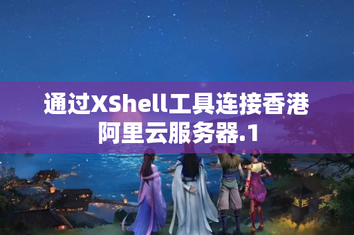 通過(guò)XShell工具連接香港阿里云服務(wù)器