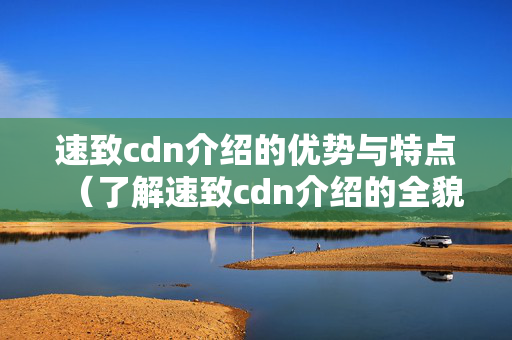 速致cdn介紹的優(yōu)勢(shì)與特點(diǎn)（了解速致cdn介紹的全貌）