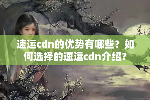 速運(yùn)cdn的優(yōu)勢(shì)有哪些？如何選擇的速運(yùn)cdn介紹？