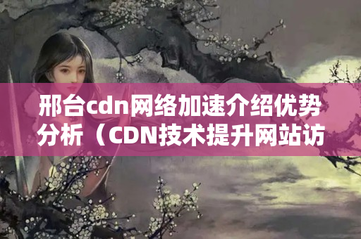 邢臺cdn網絡加速介紹優(yōu)勢分析（CDN技術提升網站訪問速度）