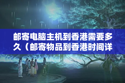 郵寄電腦主機(jī)到香港需要多久（郵寄物品到香港時間詳解）