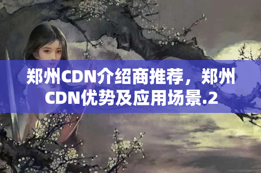 鄭州CDN介紹商推薦，鄭州CDN優(yōu)勢及應(yīng)用場景