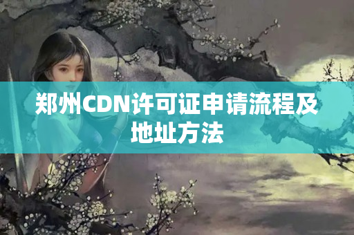 鄭州CDN許可證申請流程及地址方法