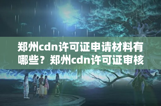 鄭州cdn許可證申請材料有哪些？鄭州cdn許可證審核流程詳解