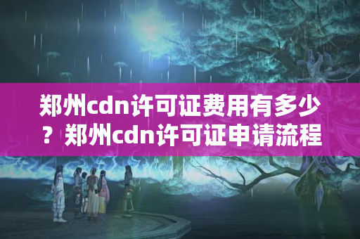 鄭州cdn許可證費用有多少？鄭州cdn許可證申請流程攻略