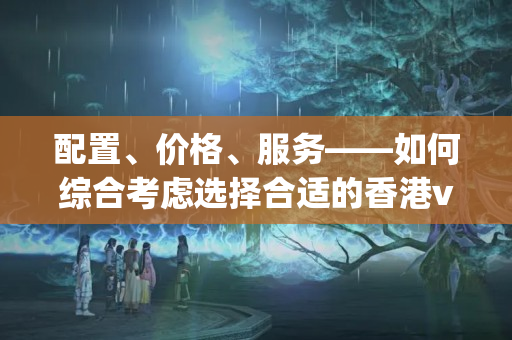 配置、價(jià)格、服務(wù)——如何綜合考慮選擇合適的香港vps主機(jī)5545