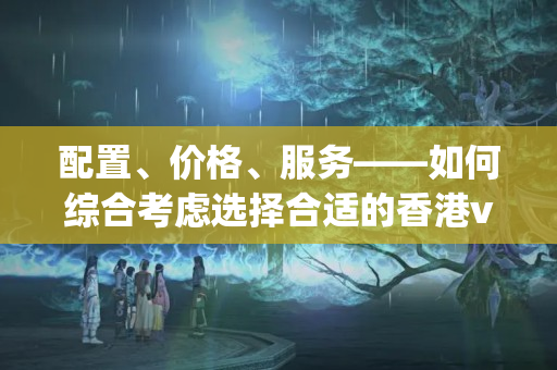 配置、價格、服務(wù)——如何綜合考慮選擇合適的香港vps主機5545