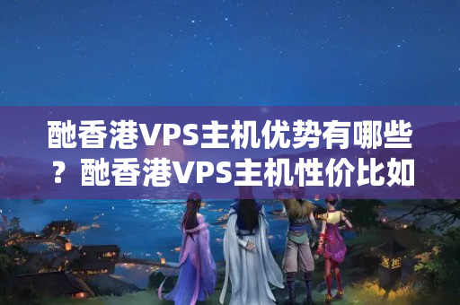 酏香港VPS主機優(yōu)勢有哪些？酏香港VPS主機性價比如何？