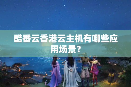 酷番云香港云主機有哪些應(yīng)用場景？