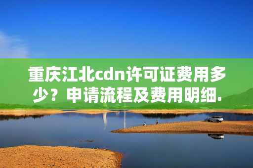 重慶江北cdn許可證費用多少？申請流程及費用明細