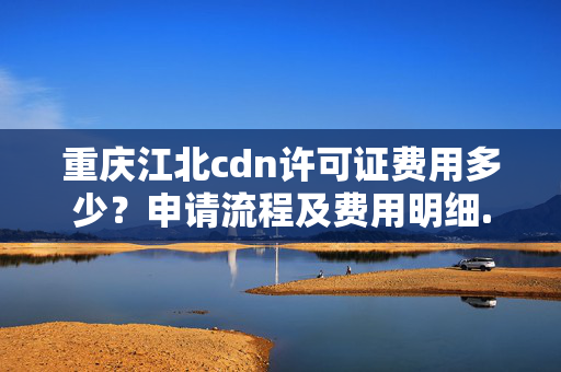 重慶江北cdn許可證費用多少？申請流程及費用明細