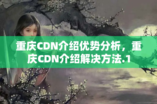 重慶CDN介紹優(yōu)勢分析，重慶CDN介紹解決方法