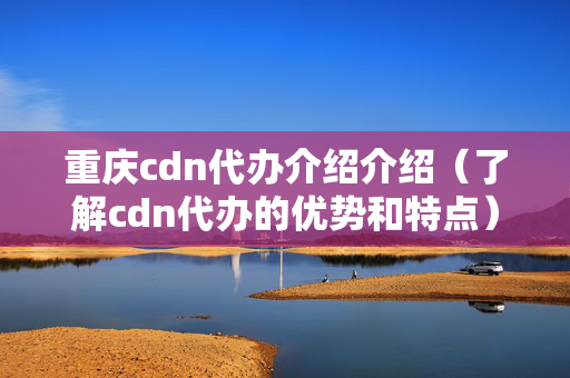 重慶cdn代辦介紹介紹（了解cdn代辦的優(yōu)勢和特點）