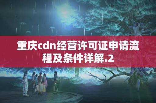 重慶cdn經(jīng)營(yíng)許可證申請(qǐng)流程及條件詳解