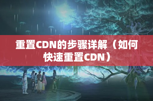 重置CDN的步驟詳解（如何快速重置CDN）