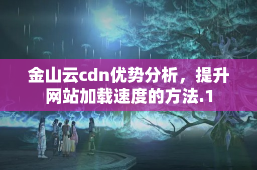 金山云cdn優(yōu)勢分析，提升網(wǎng)站加載速度的方法