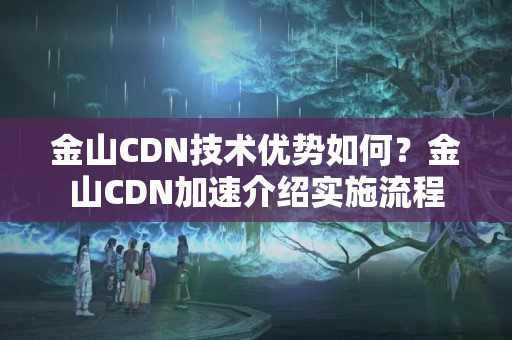 金山CDN技術(shù)優(yōu)勢如何？金山CDN加速介紹實(shí)施流程