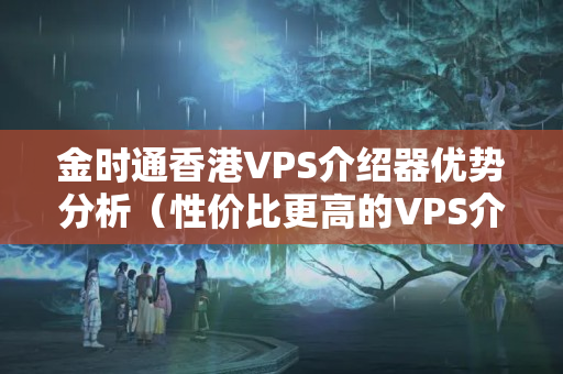 金時通香港VPS介紹器優(yōu)勢分析（性價比更高的VPS介紹器）