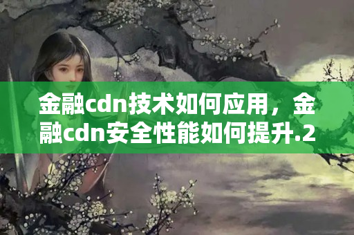 金融cdn技術(shù)如何應(yīng)用，金融cdn安全性能如何提升