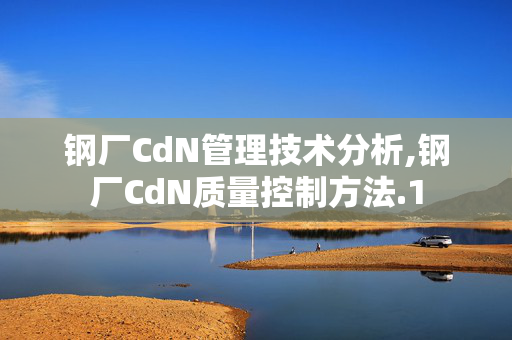 鋼廠CdN管理技術(shù)分析,鋼廠CdN質(zhì)量控制方法