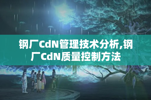 鋼廠CdN管理技術(shù)分析,鋼廠CdN質(zhì)量控制方法