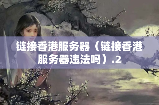 鏈接香港服務(wù)器（鏈接香港服務(wù)器違法嗎）